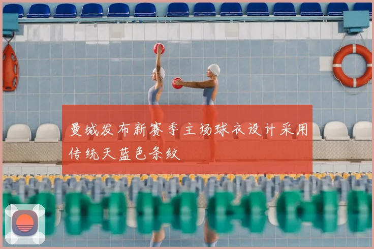 曼城发布新赛季主场球衣设计采用传统天蓝色条纹