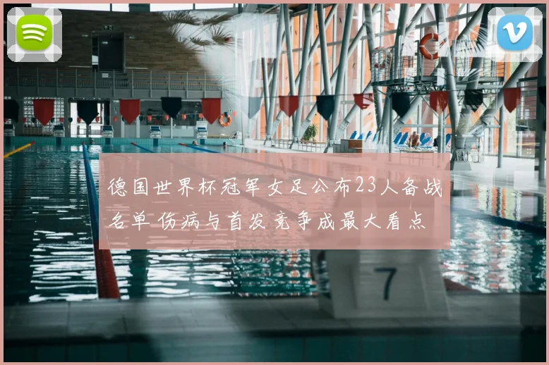 德国世界杯冠军女足公布23人备战名单 伤病与首发竞争成最大看点