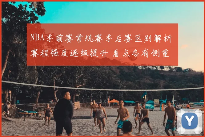 NBA季前赛常规赛季后赛区别解析 赛程强度逐级提升 看点各有侧重