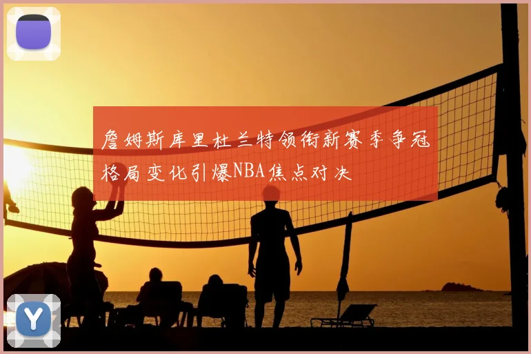 詹姆斯库里杜兰特领衔新赛季争冠格局变化引爆NBA焦点对决