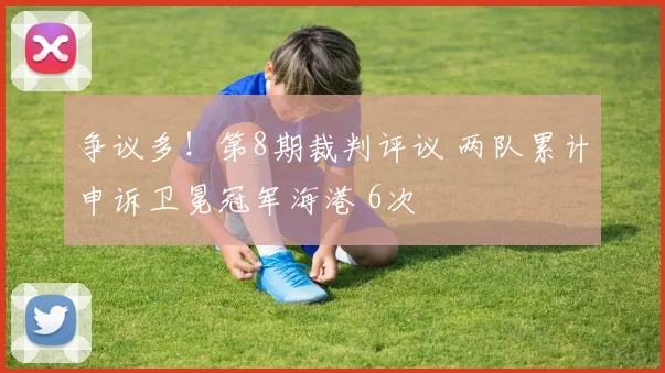 争议多！第8期裁判评议 两队累计申诉卫冕冠军海港 6次