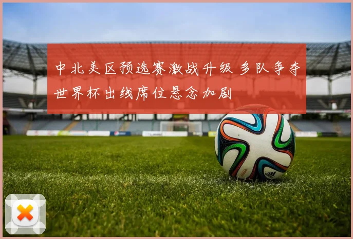 中北美区预选赛激战升级 多队争夺世界杯出线席位悬念加剧