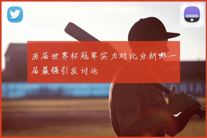 历届世界杯冠军实力对比分析哪一届最强引发讨论