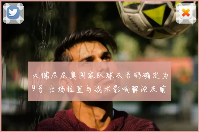 大儒尼尼奥国家队球衣号码确定为9号 出场位置与战术影响解读及前景评估
