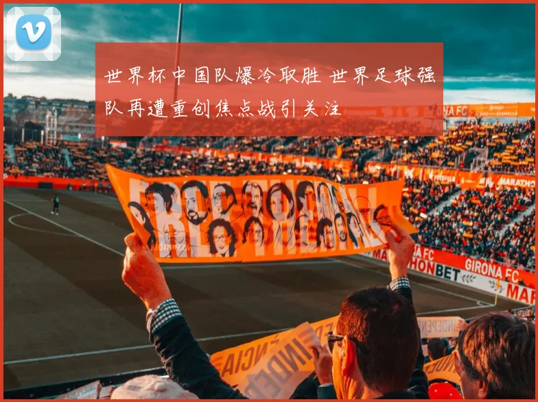 世界杯中国队爆冷取胜 世界足球强队再遭重创焦点战引关注
