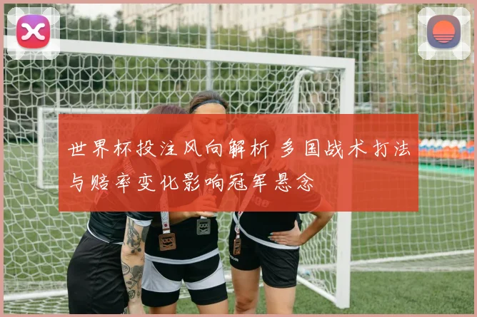 世界杯投注风向解析 多国战术打法与赔率变化影响冠军悬念