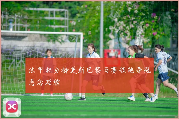 法甲积分榜更新巴黎马赛领跑争冠悬念延续