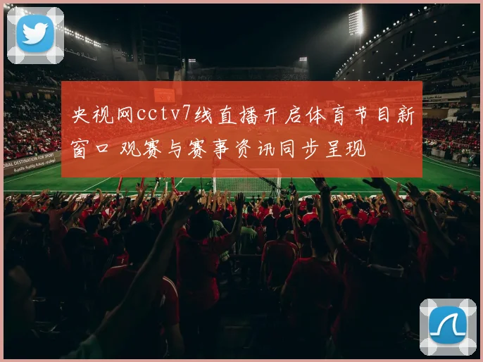 央视网cctv7线直播开启体育节目新窗口 观赛与赛事资讯同步呈现
