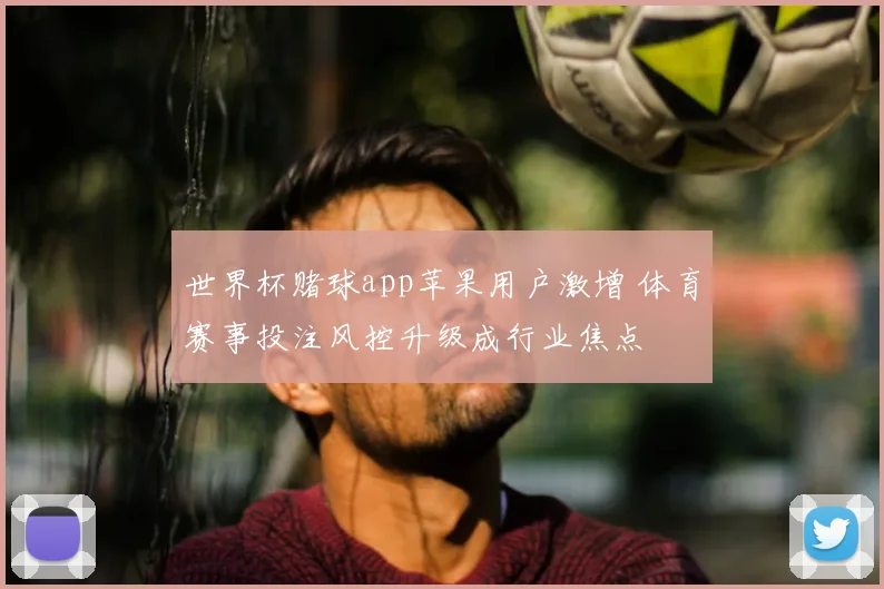 世界杯赌球app苹果用户激增 体育赛事投注风控升级成行业焦点