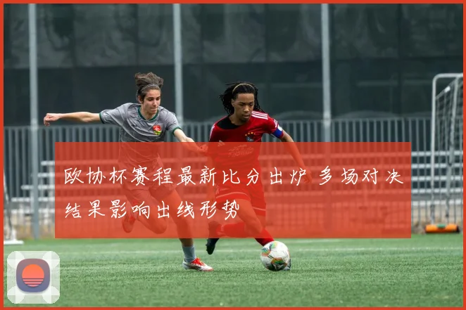 欧协杯赛程最新比分出炉 多场对决结果影响出线形势