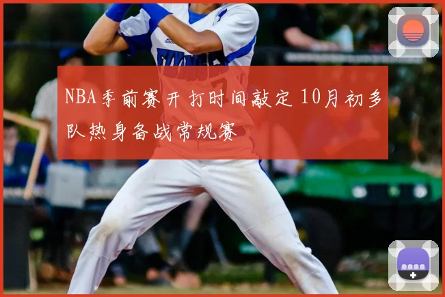 NBA季前赛开打时间敲定 10月初多队热身备战常规赛