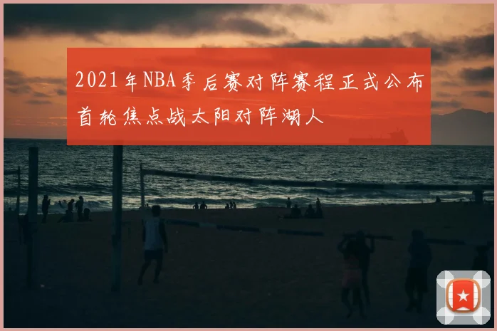2021年NBA季后赛对阵赛程正式公布首轮焦点战太阳对阵湖人