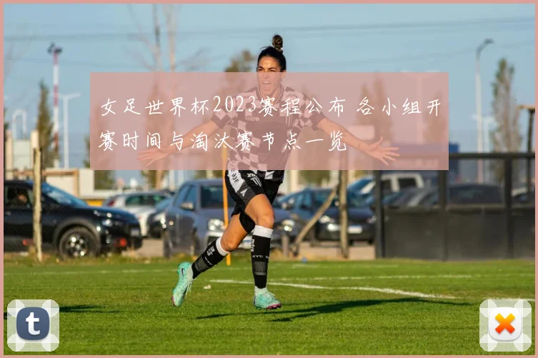 女足世界杯2023赛程公布 各小组开赛时间与淘汰赛节点一览