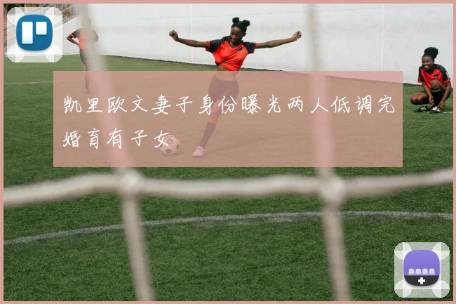 凯里欧文妻子身份曝光两人低调完婚育有子女