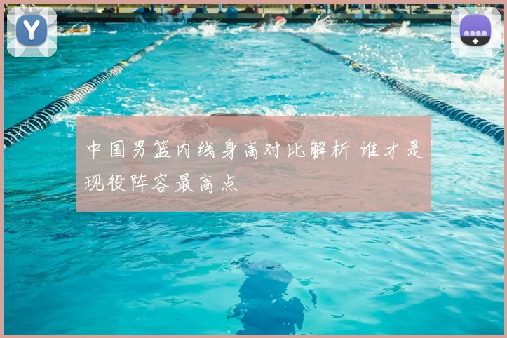 中国男篮内线身高对比解析 谁才是现役阵容最高点