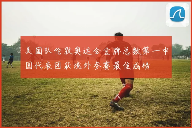 美国队伦敦奥运会金牌总数第一中国代表团获境外参赛最佳成绩