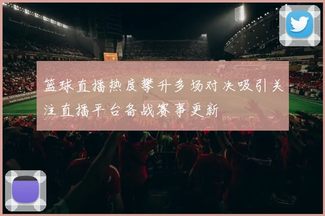 篮球直播热度攀升多场对决吸引关注直播平台备战赛事更新