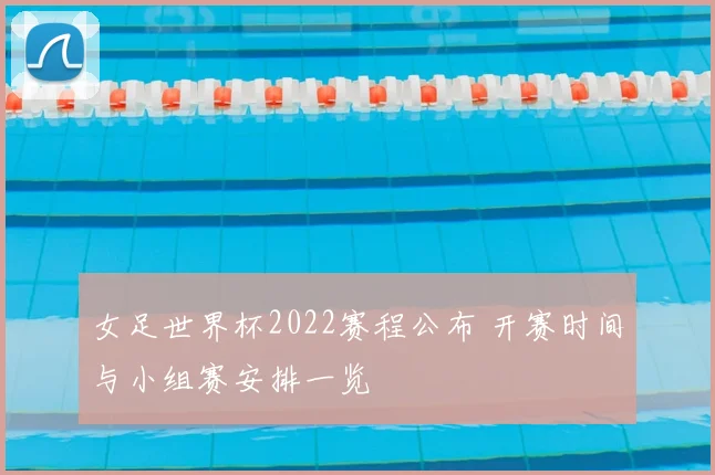 女足世界杯2022赛程公布 开赛时间与小组赛安排一览