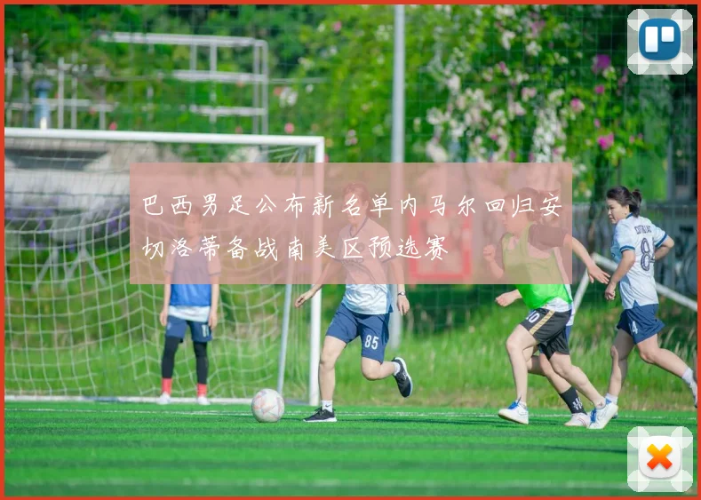 巴西男足公布新名单内马尔回归安切洛蒂备战南美区预选赛
