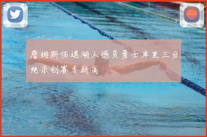 詹姆斯伤退湖人憾负勇士库里三分绝杀创赛季新高