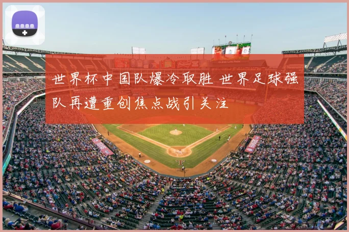 世界杯中国队爆冷取胜 世界足球强队再遭重创焦点战引关注