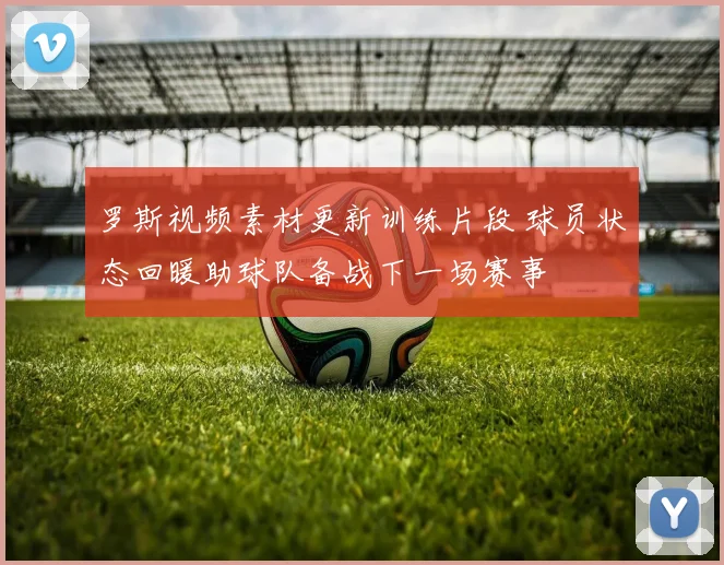 罗斯视频素材更新训练片段 球员状态回暖助球队备战下一场赛事