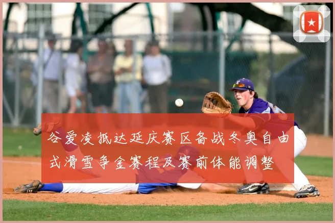 谷爱凌抵达延庆赛区备战冬奥自由式滑雪争金赛程及赛前体能调整