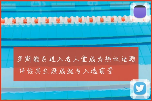 罗斯能否进入名人堂成为热议话题 评估其生涯成就与入选前景