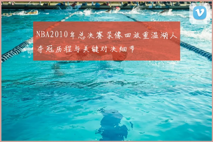 NBA2010年总决赛录像回放重温湖人夺冠历程与关键对决细节