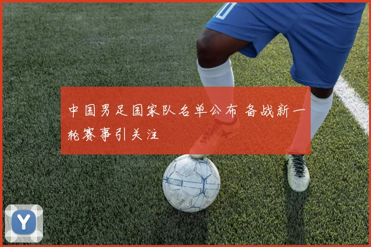 中国男足国家队名单公布 备战新一轮赛事引关注