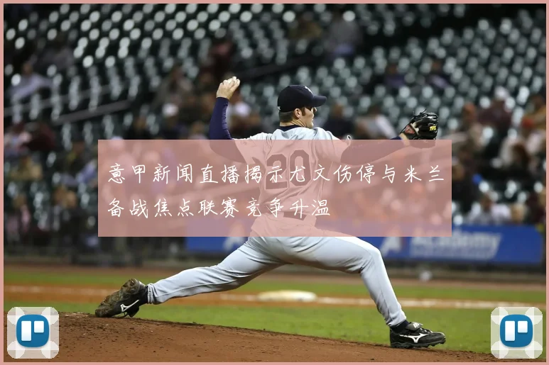 意甲新闻直播揭示尤文伤停与米兰备战焦点联赛竞争升温