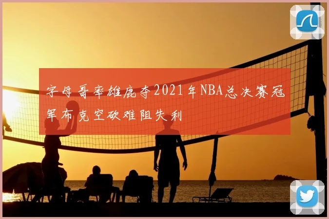 字母哥率雄鹿夺2021年NBA总决赛冠军布克空砍难阻失利