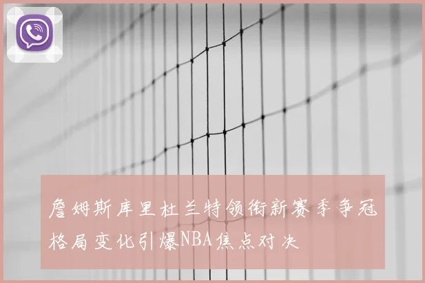 詹姆斯库里杜兰特领衔新赛季争冠格局变化引爆NBA焦点对决