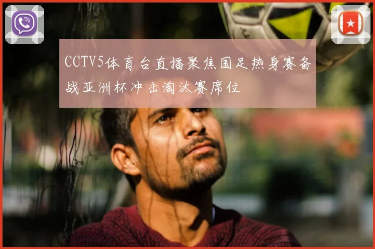 CCTV5体育台直播聚焦国足热身赛备战亚洲杯冲击淘汰赛席位