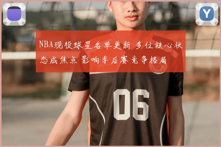 NBA现役球星名单更新 多位核心状态成焦点 影响季后赛竞争格局