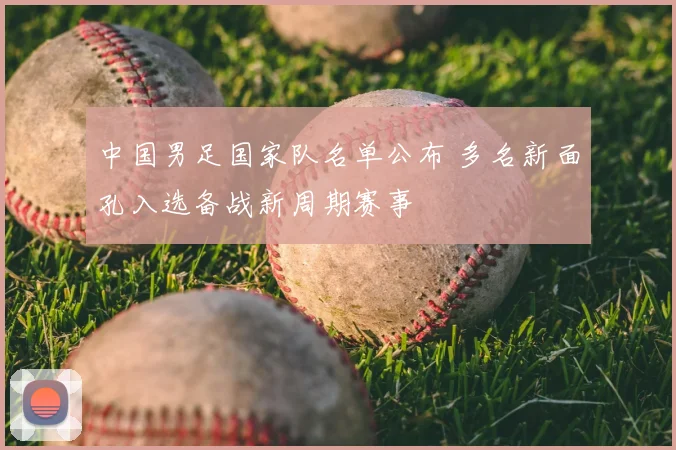 中国男足国家队名单公布 多名新面孔入选备战新周期赛事