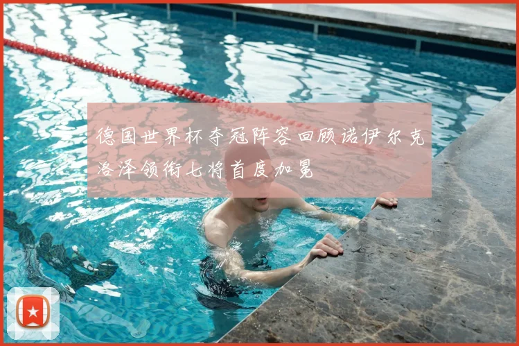 德国世界杯夺冠阵容回顾诺伊尔克洛泽领衔七将首度加冕