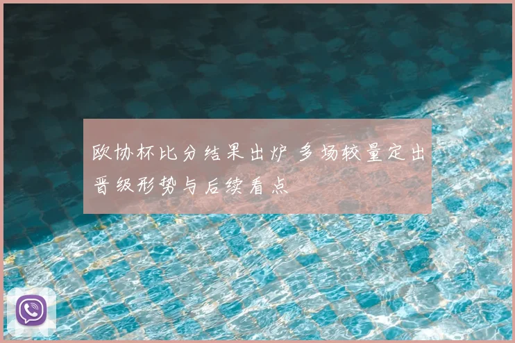 欧协杯比分结果出炉 多场较量定出晋级形势与后续看点