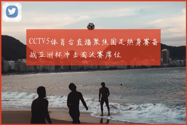 CCTV5体育台直播聚焦国足热身赛备战亚洲杯冲击淘汰赛席位