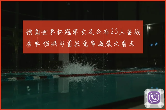 德国世界杯冠军女足公布23人备战名单 伤病与首发竞争成最大看点