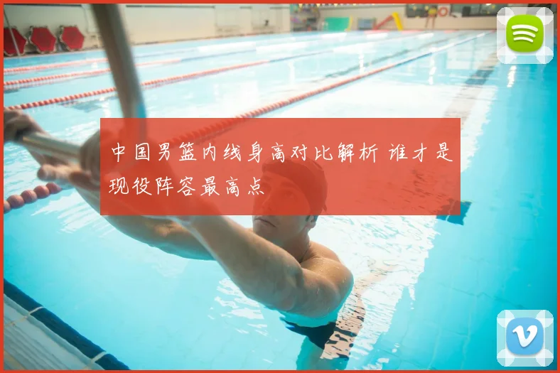 中国男篮内线身高对比解析 谁才是现役阵容最高点