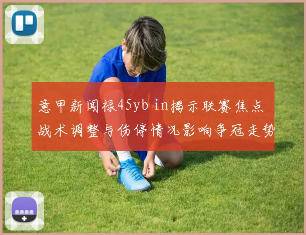 意甲新闻禄45yb in揭示联赛焦点 战术调整与伤停情况影响争冠走势