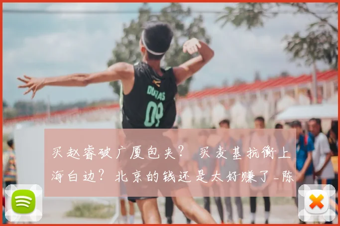 买赵睿破广厦包夹？ 买麦基抗衡上海白边？北京的钱还是太好赚了_陈盈骏_总决赛_大白