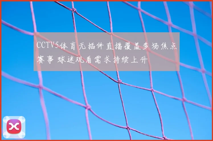 CCTV5体育无插件直播覆盖多场焦点赛事 球迷观看需求持续上升