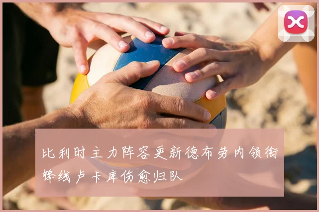 比利时主力阵容更新德布劳内领衔锋线卢卡库伤愈归队