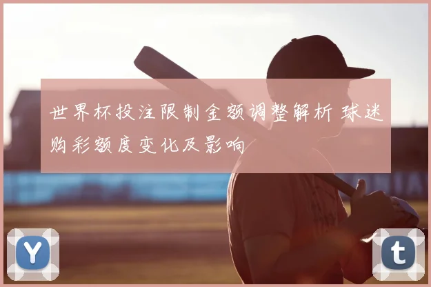 世界杯投注限制金额调整解析 球迷购彩额度变化及影响