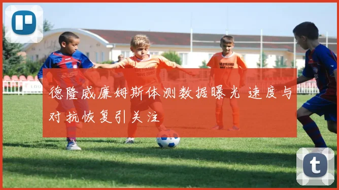 德隆威廉姆斯体测数据曝光 速度与对抗恢复引关注