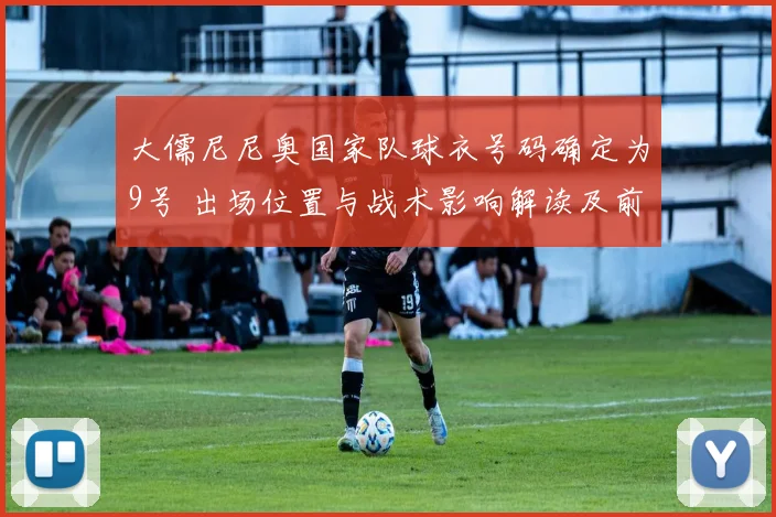 大儒尼尼奥国家队球衣号码确定为9号 出场位置与战术影响解读及前景评估