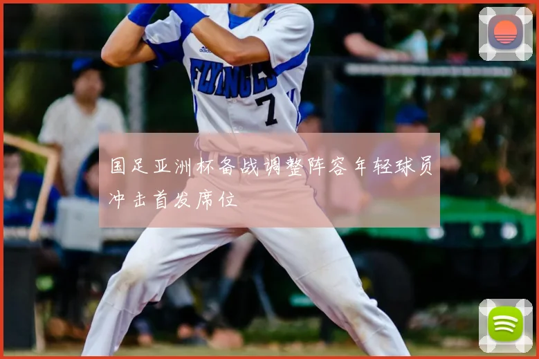 国足亚洲杯备战调整阵容年轻球员冲击首发席位