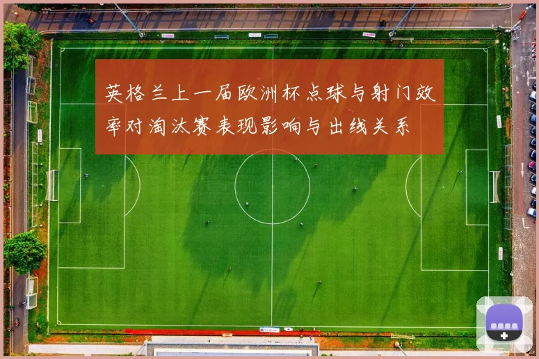 英格兰上一届欧洲杯点球与射门效率对淘汰赛表现影响与出线关系